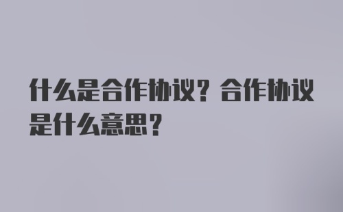 什么是合作协议？合作协议是什么意思？