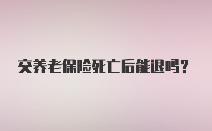 交养老保险死亡后能退吗?