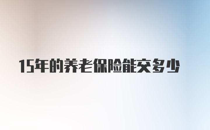 15年的养老保险能交多少