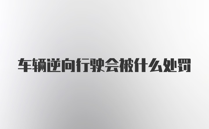 车辆逆向行驶会被什么处罚