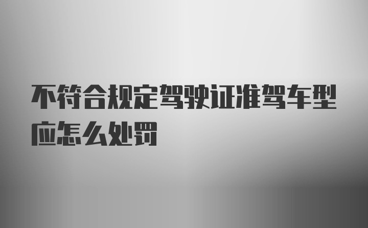 不符合规定驾驶证准驾车型应怎么处罚