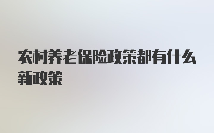 农村养老保险政策都有什么新政策