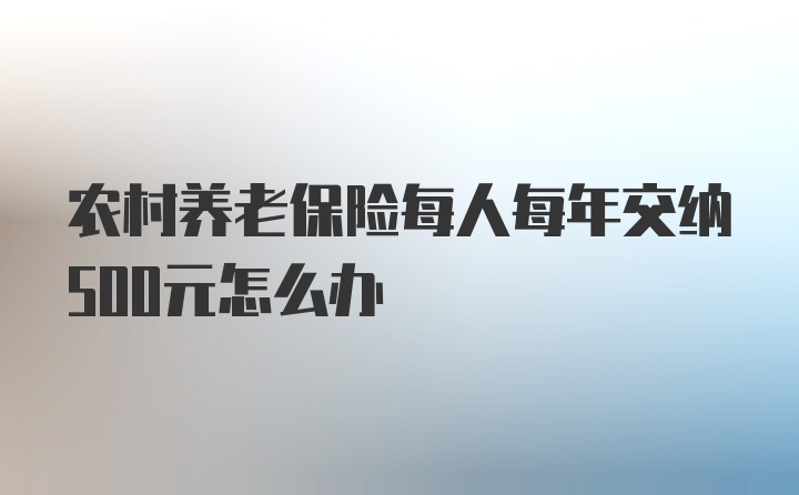 农村养老保险每人每年交纳500元怎么办