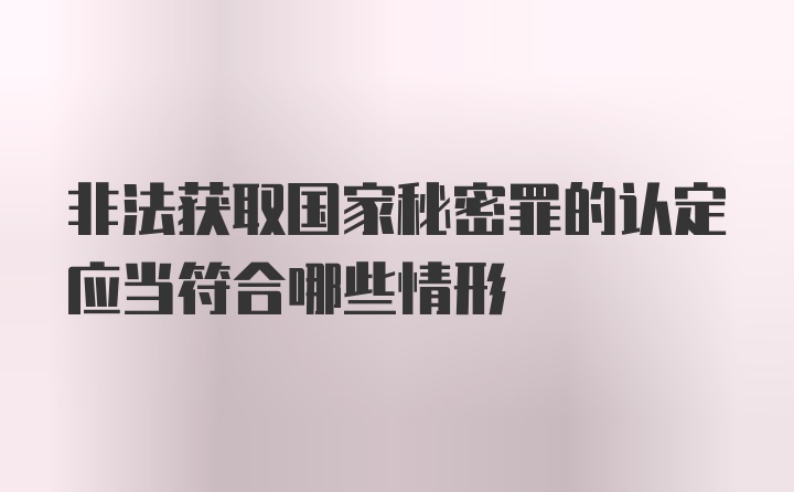 非法获取国家秘密罪的认定应当符合哪些情形