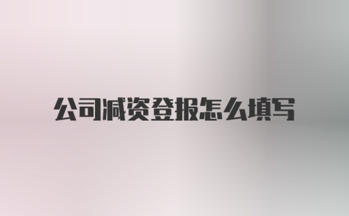 公司减资登报怎么填写