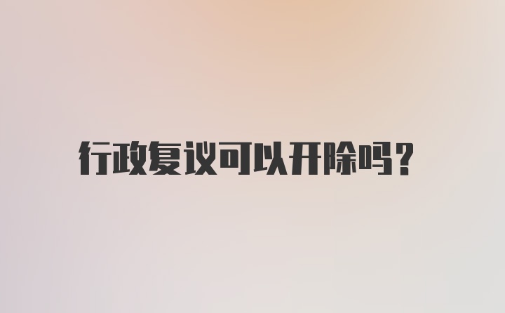 行政复议可以开除吗？