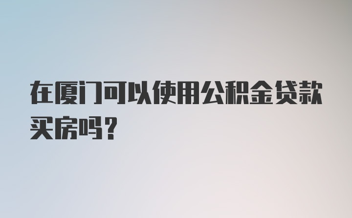 在厦门可以使用公积金贷款买房吗？