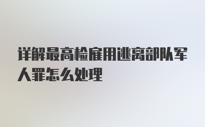 详解最高检雇用逃离部队军人罪怎么处理