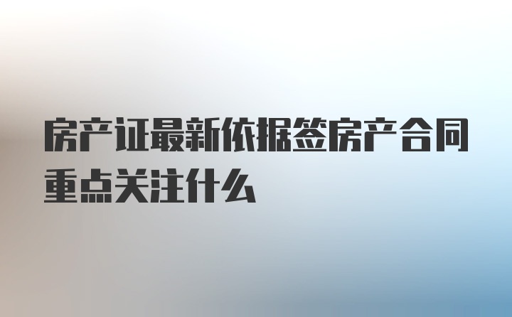 房产证最新依据签房产合同重点关注什么