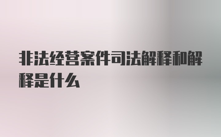 非法经营案件司法解释和解释是什么