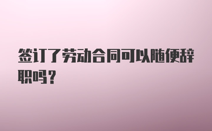 签订了劳动合同可以随便辞职吗？