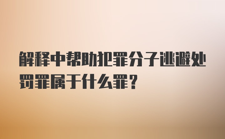 解释中帮助犯罪分子逃避处罚罪属于什么罪？