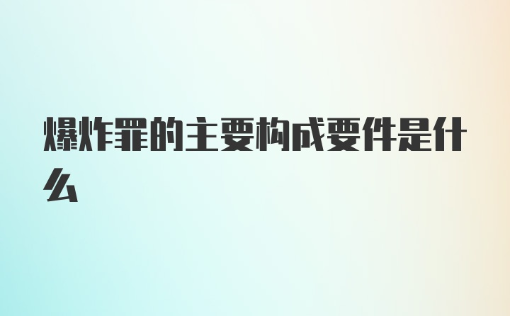 爆炸罪的主要构成要件是什么