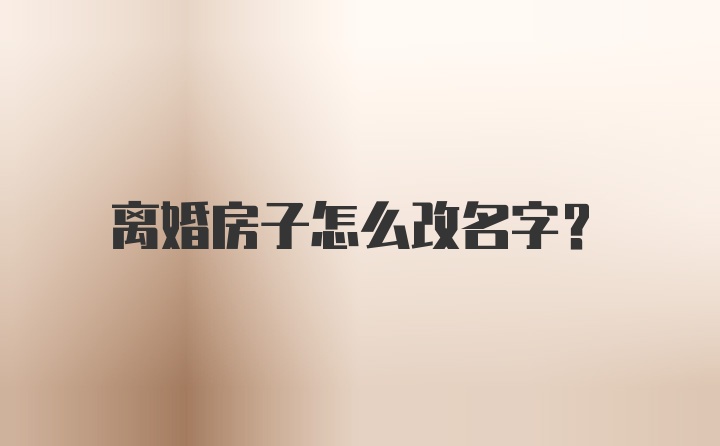 离婚房子怎么改名字？