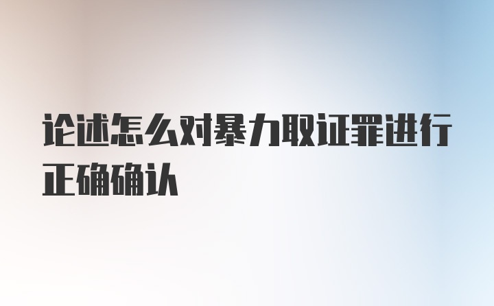 论述怎么对暴力取证罪进行正确确认