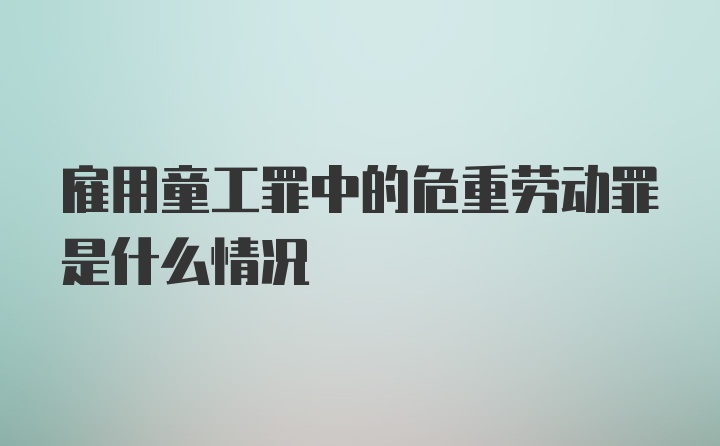 雇用童工罪中的危重劳动罪是什么情况