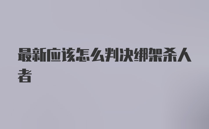 最新应该怎么判决绑架杀人者