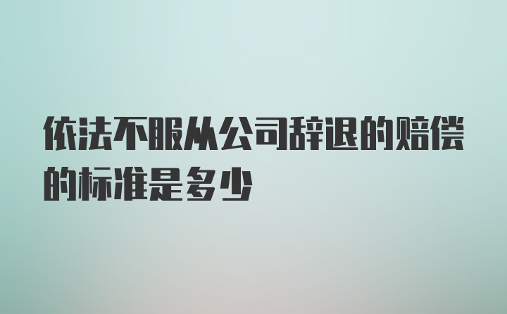 依法不服从公司辞退的赔偿的标准是多少