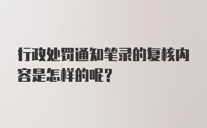 行政处罚通知笔录的复核内容是怎样的呢？