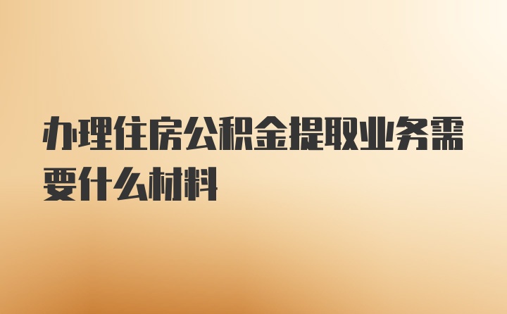 办理住房公积金提取业务需要什么材料