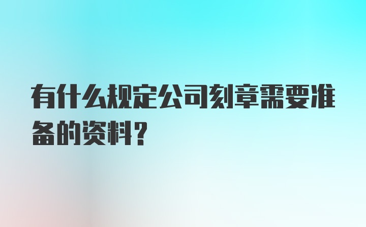 有什么规定公司刻章需要准备的资料？