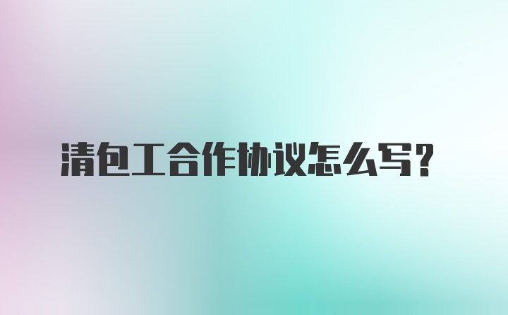 清包工合作协议怎么写？