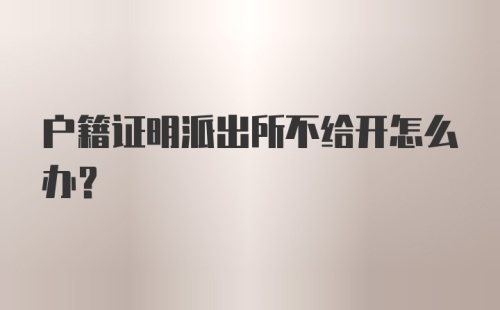 户籍证明派出所不给开怎么办？