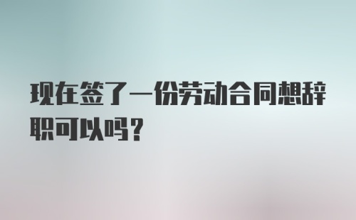 现在签了一份劳动合同想辞职可以吗？