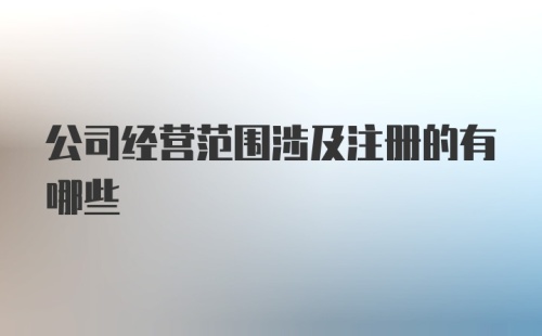 公司经营范围涉及注册的有哪些