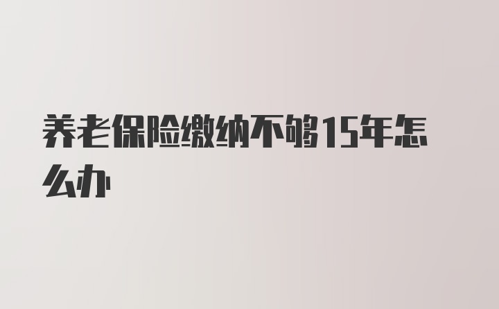 养老保险缴纳不够15年怎么办