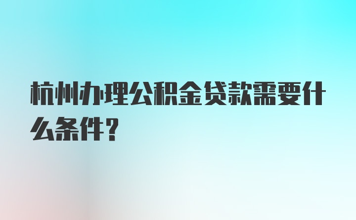 杭州办理公积金贷款需要什么条件？