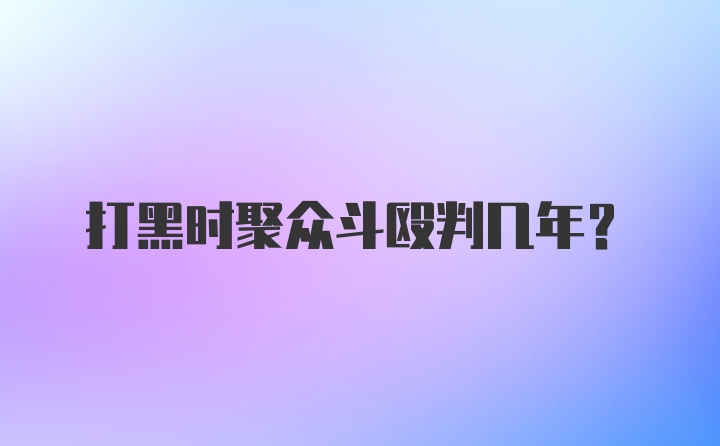 打黑时聚众斗殴判几年?