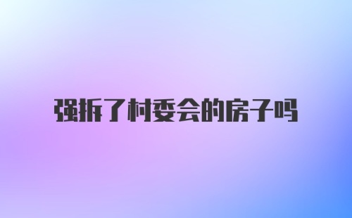 强拆了村委会的房子吗