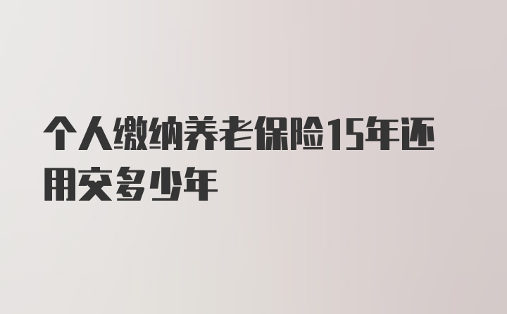 个人缴纳养老保险15年还用交多少年