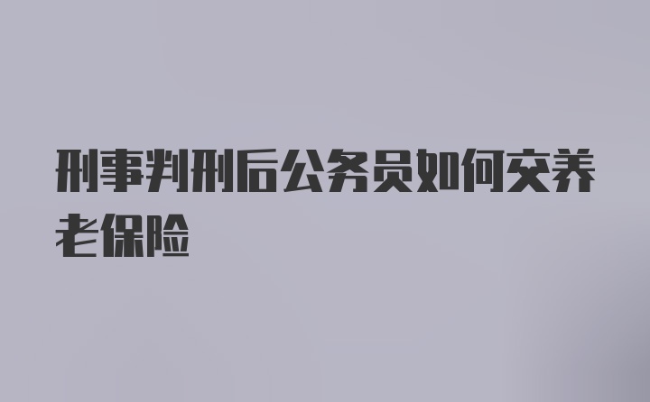 刑事判刑后公务员如何交养老保险