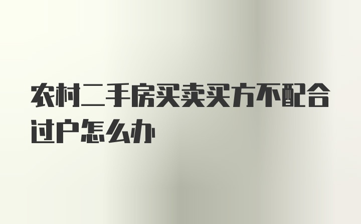 农村二手房买卖买方不配合过户怎么办