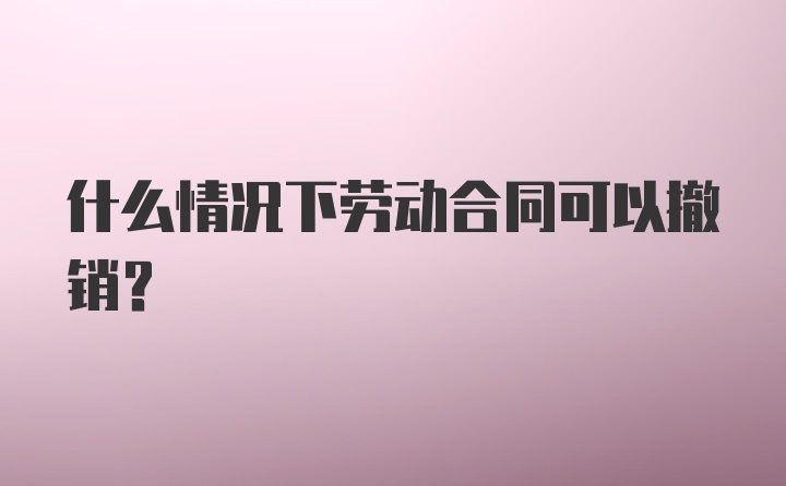 什么情况下劳动合同可以撤销?