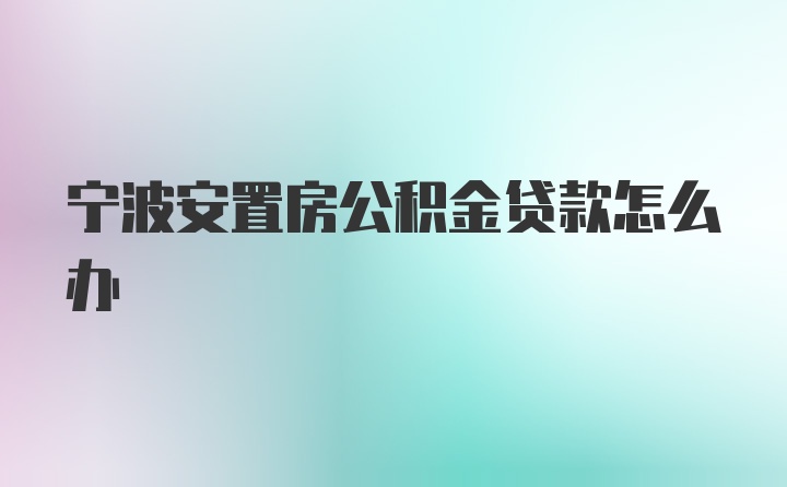 宁波安置房公积金贷款怎么办