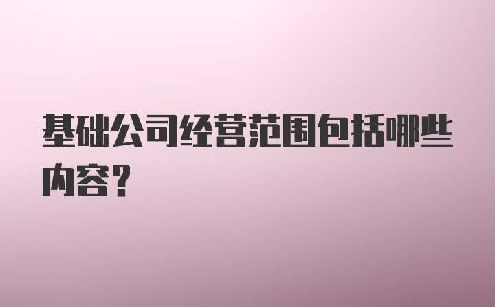 基础公司经营范围包括哪些内容?