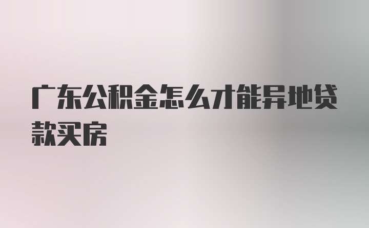 广东公积金怎么才能异地贷款买房