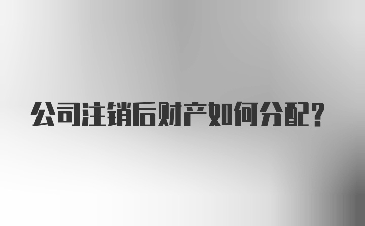 公司注销后财产如何分配?