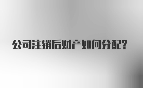 公司注销后财产如何分配?