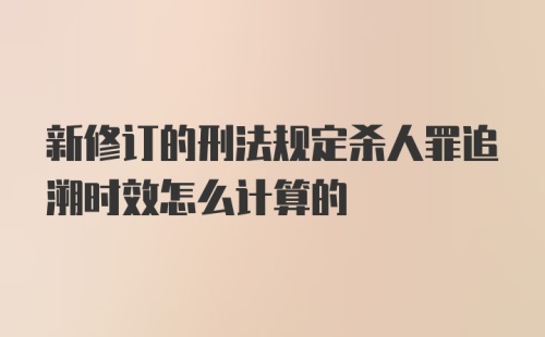 新修订的刑法规定杀人罪追溯时效怎么计算的