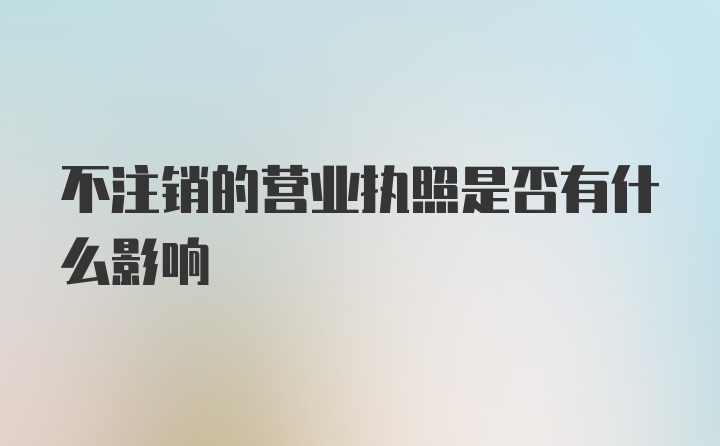 不注销的营业执照是否有什么影响