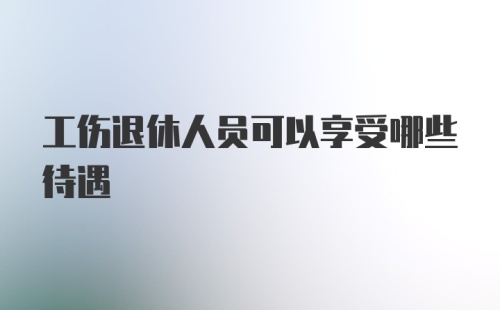 工伤退休人员可以享受哪些待遇