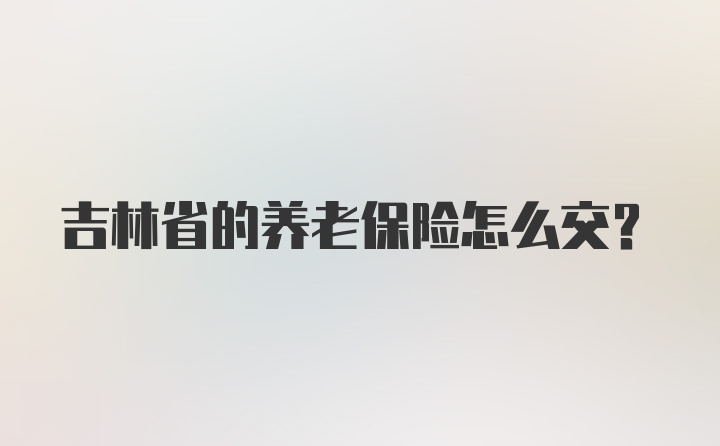 吉林省的养老保险怎么交?