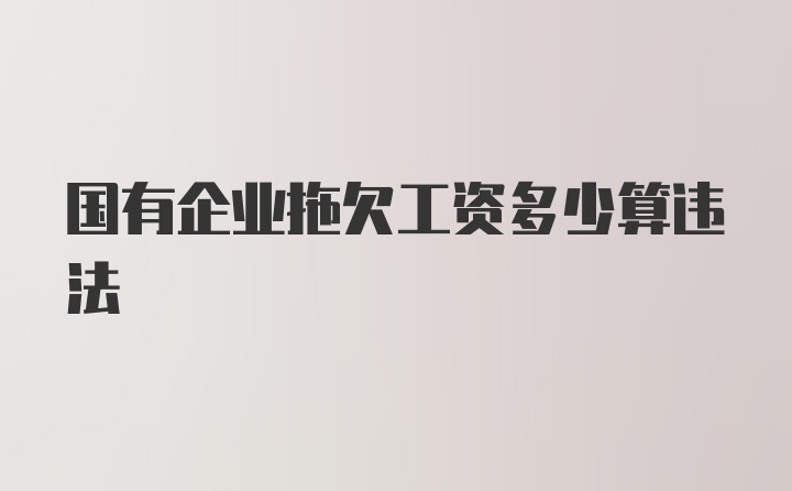 国有企业拖欠工资多少算违法