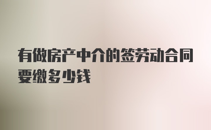 有做房产中介的签劳动合同要缴多少钱