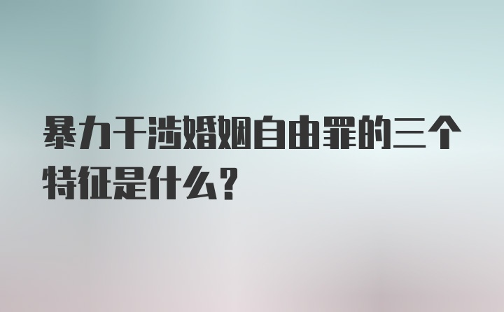 暴力干涉婚姻自由罪的三个特征是什么?