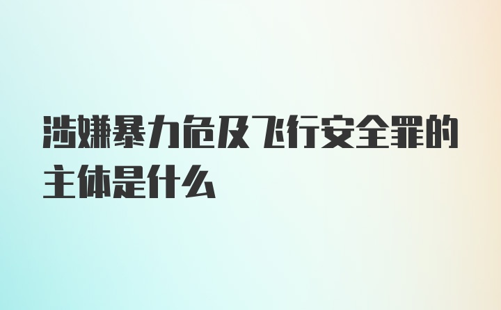 涉嫌暴力危及飞行安全罪的主体是什么